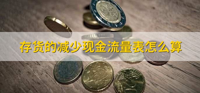 存货的减少现金流量表怎么算，有以下四步