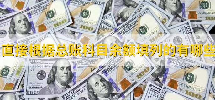 直接根据总账科目余额填列的有哪些，有以下5点