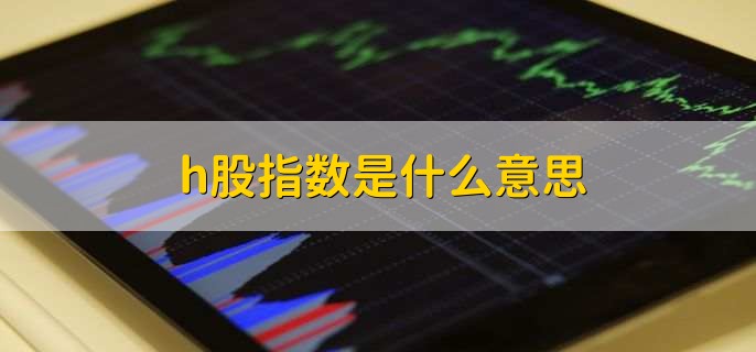 h股指数是什么意思，h股指数和恒生指数的区别