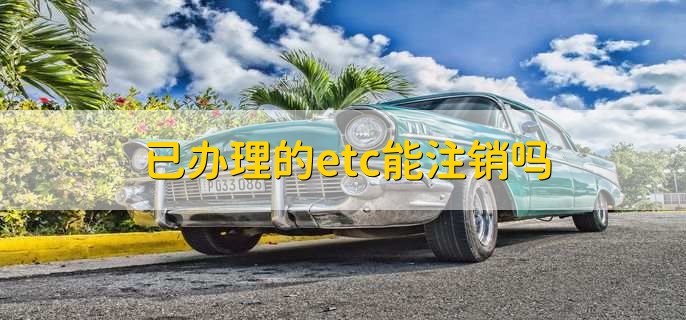 已办理的etc能注销吗，能