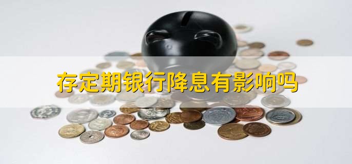 存定期银行降息有影响吗，没有