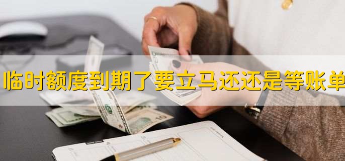 临时额度到期了要立马还还是等账单，有以下2种情况