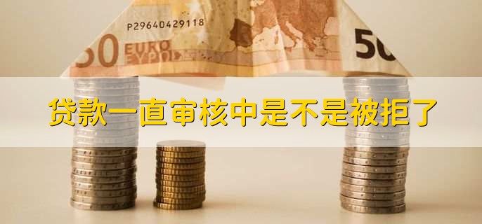 贷款一直审核中是不是被拒了，不一定