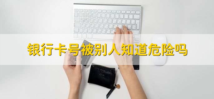银行卡号被别人知道危险吗，单纯卡号泄露没危险