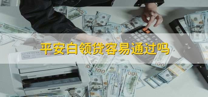 平安白领贷容易通过吗，容易