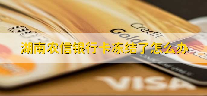 湖南农信银行卡冻结了怎么办，有以下三点