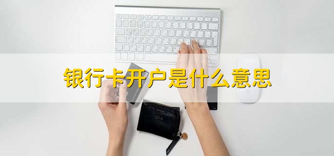 银行卡开户是什么意思，用户去银行开立一个账户