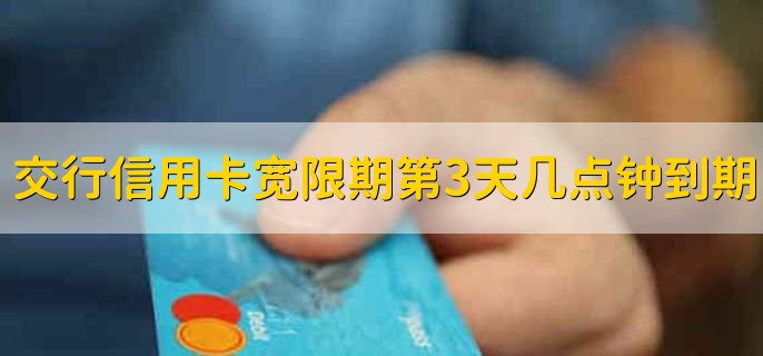 交通银行信用卡宽限期第3天的几点钟到期，21：00到期