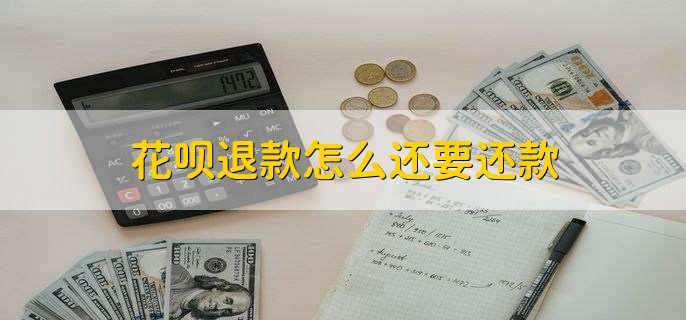 花呗退款怎么还要还款，有以下两种情况