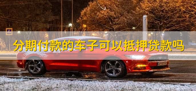 分期付款的车子可以抵押贷款吗，有可能是可以的