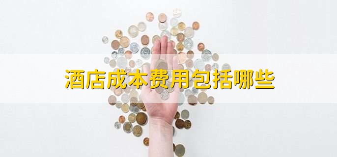 酒店成本费用包括哪些，有以下七点