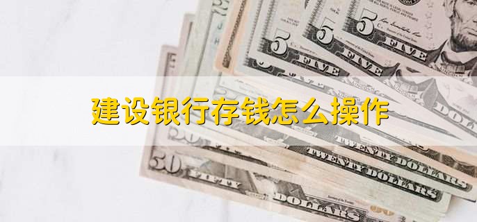 建设银行存钱怎么操作，有以下三种方式