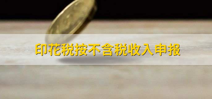 印花税按不含税收入申报，根据具体的交易或业务额来计算的