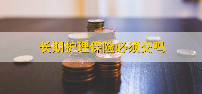 长期护理保险必须交吗，不是