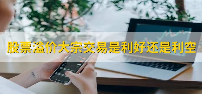 股票溢价大宗交易是利好还是利空，利好