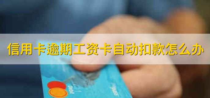 信用卡逾期工资卡自动扣款怎么办，消除自动偿还协议