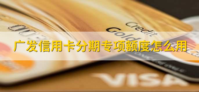 广发信用卡分期专项额度怎么用，有以下三点