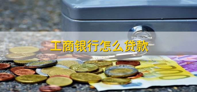 工商银行怎么贷款，有以下六步