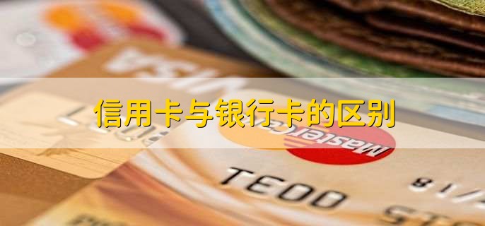 信用卡与银行卡的区别，有以下4点