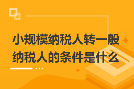 小规模纳税人转一般纳税人的条件是什么