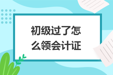 初级过了怎么领会计证
