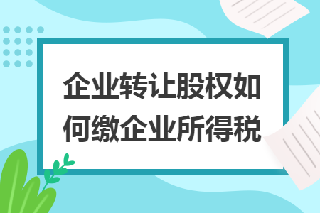 企业转让股权如何缴企业所得税