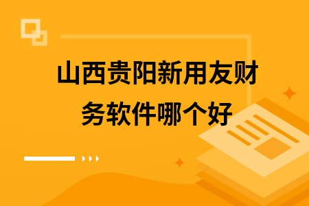 山西贵阳新用友财务软件哪个好