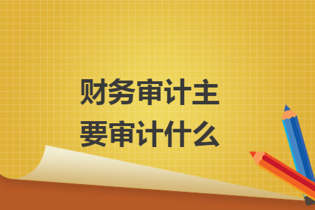 财务审计主要审计什么