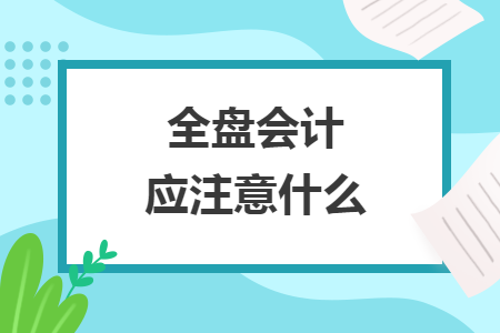 全盘会计应注意什么