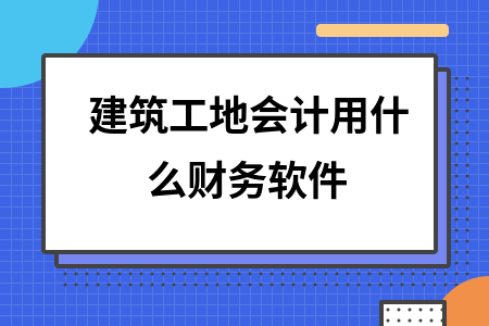 建筑工地会计用什么财务软件