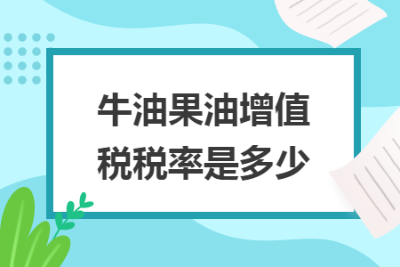 牛油果油增值税税率是多少 牛油果油增值税税率是多少