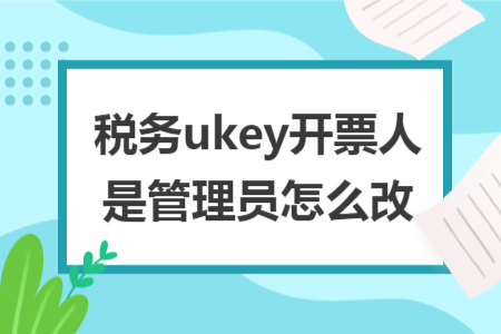 税务ukey开票人是管理员怎么改
