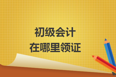 初级会计在哪里领证