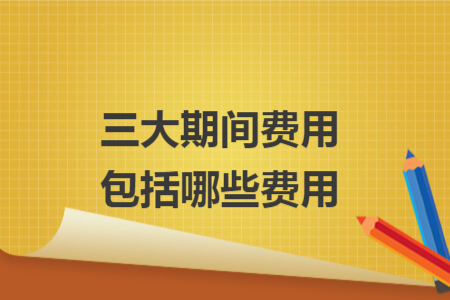 三大期间费用包括哪些费用