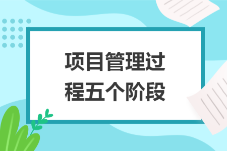 项目管理过程五个阶段