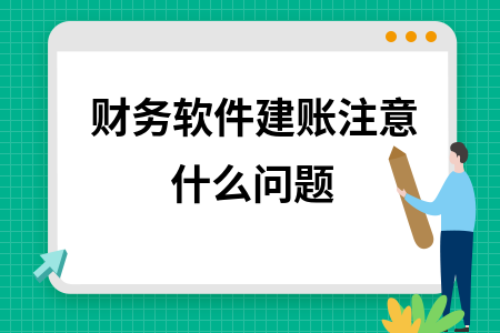 财务软件建账注意什么问题