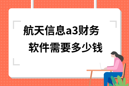 航天信息a3财务软件需要多少钱