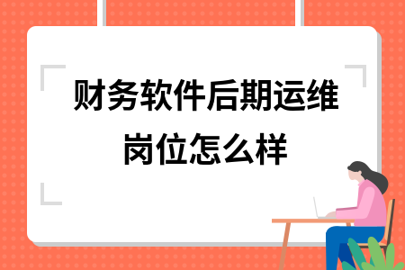 财务软件后期运维岗位怎么样