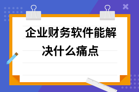 企业财务软件能解决什么痛点
