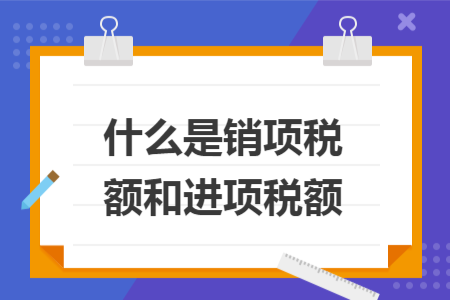 什么是销项税额和进项税额