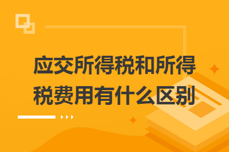 应交所得税和所得税费用有什么区别