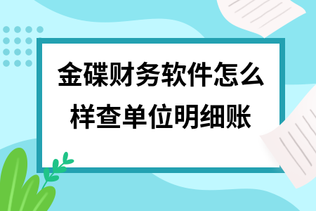 金碟财务软件怎么样查单位明细账
