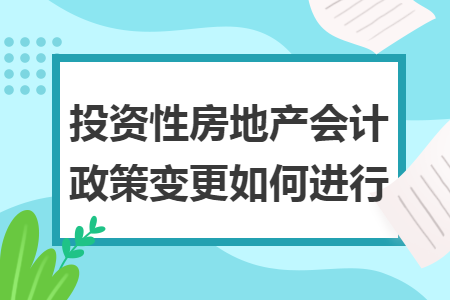 投资性房地产会计政策变更如何进行 投资性房地产会计政策变更如何进行