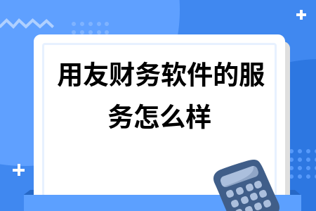 用友财务软件的服务怎么样
