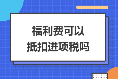 福利费可以抵扣进项税吗