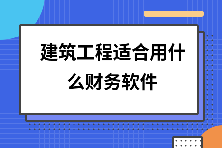 建筑工程适合用什么财务软件