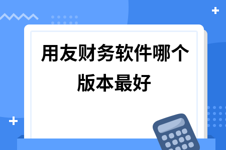 用友财务软件哪个版本最好