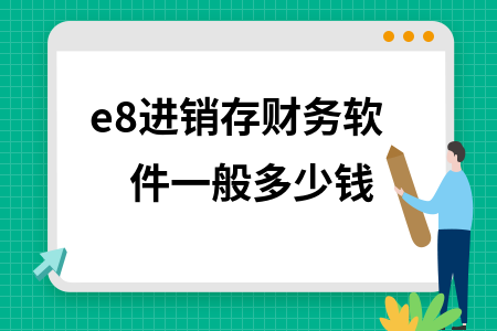 e8进销存财务软件一般多少钱