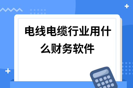 电线电缆行业用什么财务软件
