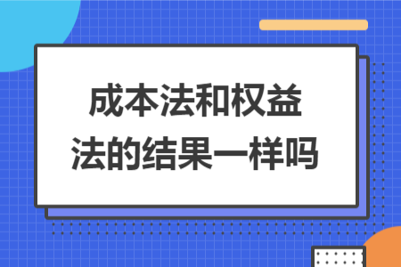 成本法和权益法的结果一样吗